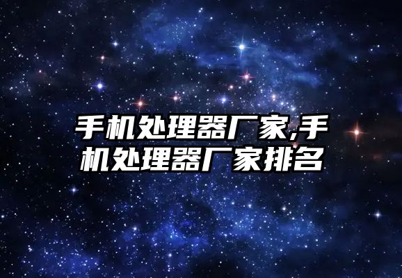 手機(jī)處理器廠(chǎng)家,手機(jī)處理器廠(chǎng)家排名